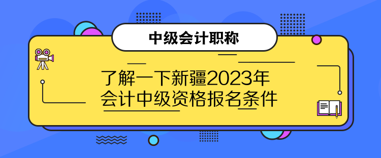 了解一下新疆2023年會(huì)計(jì)中級(jí)資格報(bào)名條件