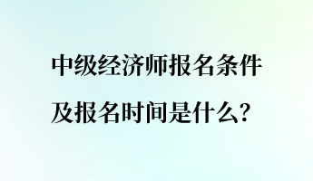 中級經(jīng)濟師報名條件及報名時間是什么？