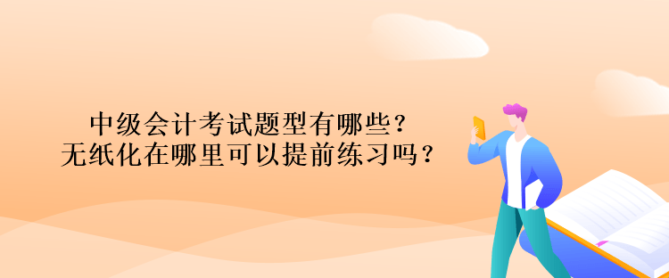 中級會計考試題型有哪些？無紙化在哪里可以提前練習嗎？