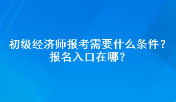 初級(jí)經(jīng)濟(jì)師報(bào)考需要什么條件？報(bào)名入口在哪？