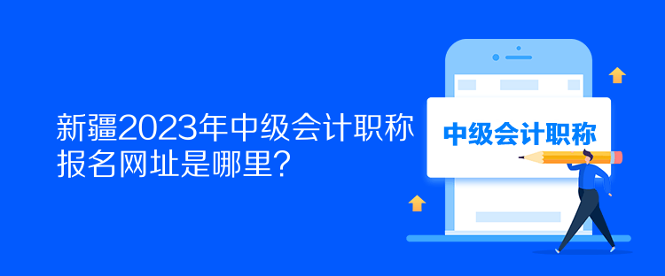 新疆2023年中級會計職稱報名網(wǎng)址是哪里？