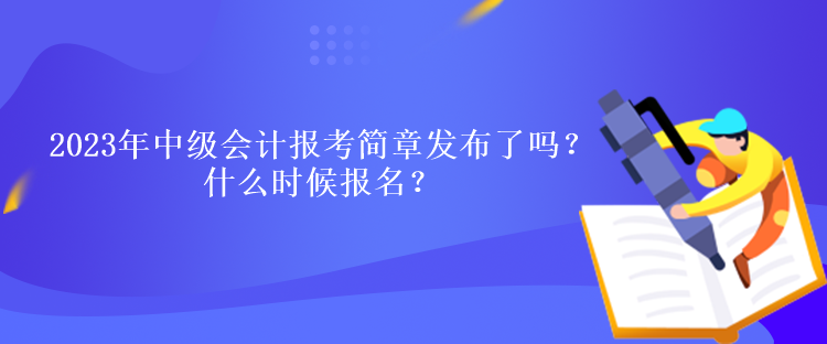 2023年中級會計報考簡章發(fā)布了嗎？什么時候報名？