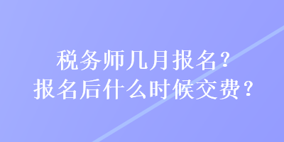 稅務(wù)師幾月報名？報名后什么時候交費？