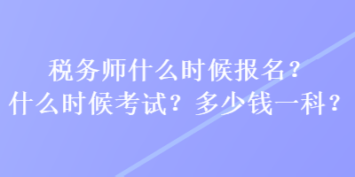 稅務(wù)師什么時候報名？什么時候考試？多少錢一科？