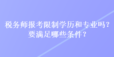 稅務(wù)師報(bào)考限制學(xué)歷和專業(yè)嗎？要滿足哪些條件？