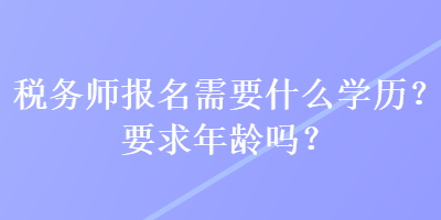 稅務(wù)師報(bào)名需要什么學(xué)歷？要求年齡嗎？