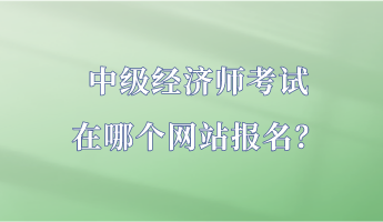 中級經(jīng)濟師考試在哪個網(wǎng)站報名？