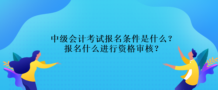 中級(jí)會(huì)計(jì)考試報(bào)名條件是什么？報(bào)名什么進(jìn)行資格審核？