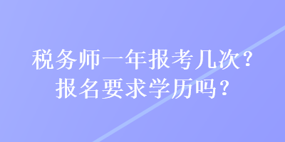 稅務(wù)師一年報考幾次？報名要求學(xué)歷嗎？