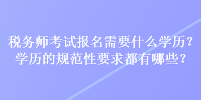 稅務(wù)師考試報(bào)名需要什么學(xué)歷？學(xué)歷的規(guī)范性要求都有哪些？