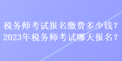 稅務(wù)師考試報(bào)名繳費(fèi)多少錢？2023年稅務(wù)師考試哪天報(bào)名？