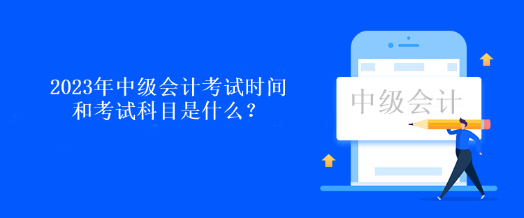 2023年中級會計考試時間和考試科目是什么？