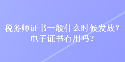 稅務(wù)師證書一般什么時候發(fā)放？電子證書有用嗎？