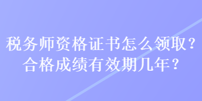 稅務(wù)師資格證書怎么領(lǐng)??？合格成績有效期幾年？