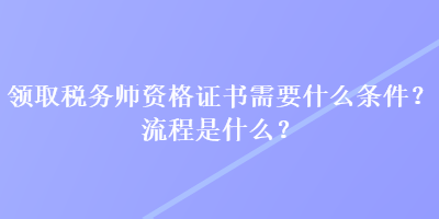 領(lǐng)取稅務(wù)師資格證書需要什么條件？流程是什么？