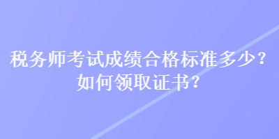 稅務(wù)師考試成績(jī)合格標(biāo)準(zhǔn)多少？如何領(lǐng)取證書？