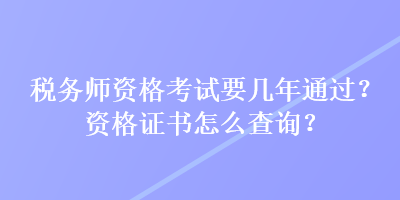 稅務(wù)師資格考試要幾年通過(guò)？資格證書怎么查詢？