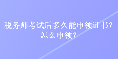 稅務(wù)師考試后多久能申領(lǐng)證書？怎么申領(lǐng)？