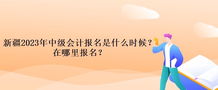 新疆2023年中級(jí)會(huì)計(jì)報(bào)名是什么時(shí)候？在哪里報(bào)名？