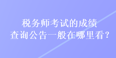 稅務(wù)師考試的成績查詢公告一般在哪里看？