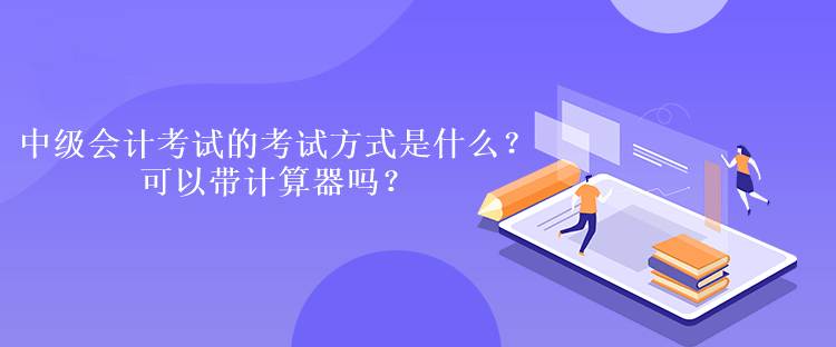 中級會計考試的考試方式是什么？可以帶計算器嗎？