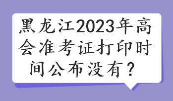 黑龍江2023年高會(huì)準(zhǔn)考證打印時(shí)間公布沒有？