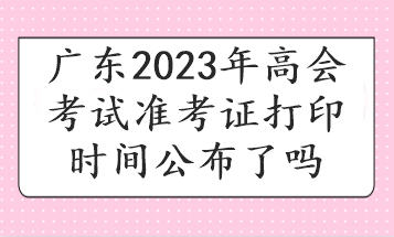 廣東2023年高會考試準(zhǔn)考證打印時間公布了嗎