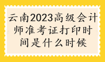 云南2023高級(jí)會(huì)計(jì)師準(zhǔn)考證打印時(shí)間是什么時(shí)候