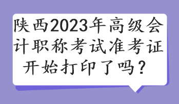 陜西2023年高級會計職稱考試準(zhǔn)考證開始打印了嗎？