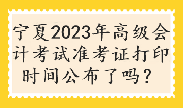 寧夏2023年高級(jí)會(huì)計(jì)考試準(zhǔn)考證打印時(shí)間公布了嗎？