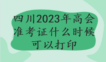 四川2023年高會準(zhǔn)考證什么時候可以打印