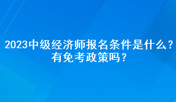 2023年中級(jí)經(jīng)濟(jì)師報(bào)名條件是什么？有免考政策嗎？