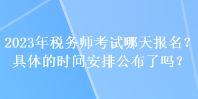 2023年稅務(wù)師考試哪天報(bào)名？具體的時(shí)間安排公布了嗎？