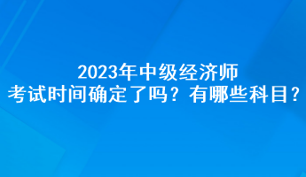 2023年中級經(jīng)濟(jì)師考試時間確定了嗎？有哪些科目？