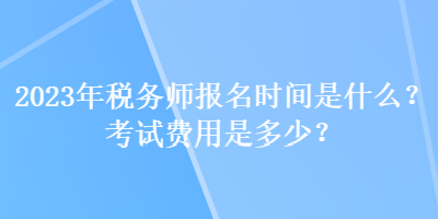 2023年稅務(wù)師報名時間是什么？考試費用是多少？