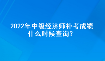 2022年中級經濟師補考成績什么時候查詢？