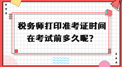 稅務(wù)師打印準(zhǔn)考證時(shí)間在考試前多久呢？