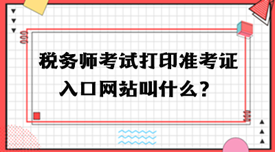 稅務(wù)師考試打印準(zhǔn)考證入口網(wǎng)站叫什么？