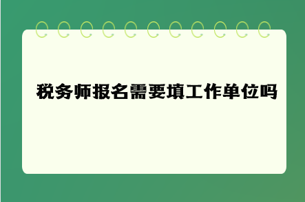 稅務(wù)師報(bào)名需要填工作單位嗎