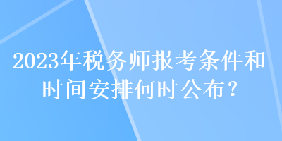 2023年稅務(wù)師報考條件和時間安排何時公布？