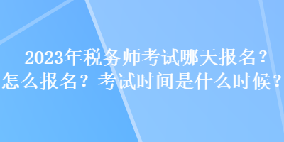 2023年稅務師考試哪天報名？怎么報名？考試時間是什么時候？