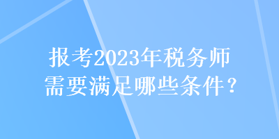 報(bào)考2023年稅務(wù)師需要滿足哪些條件？