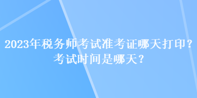 2023年稅務(wù)師考試準(zhǔn)考證哪天打?。靠荚嚂r(shí)間是哪天？