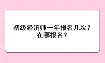 初級經(jīng)濟師一年報名幾次？在哪報名？