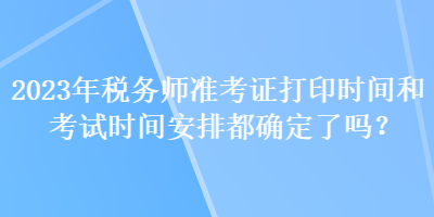 2023年稅務師準考證打印時間和考試時間安排都確定了嗎？