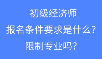 初級經(jīng)濟師報名條件要求是什么？限制專業(yè)嗎？