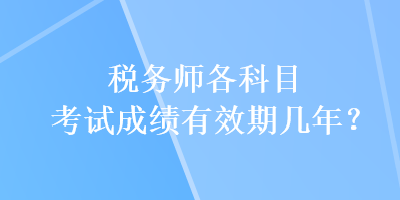 稅務(wù)師各科目考試成績(jī)有效期幾年？