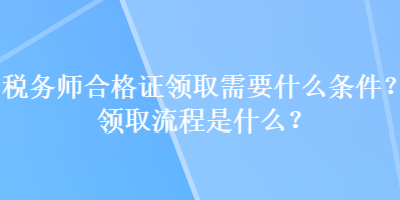 稅務(wù)師合格證領(lǐng)取需要什么條件？領(lǐng)取流程是什么？