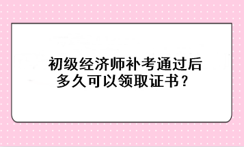 初級經(jīng)濟師補考通過后多久可以領(lǐng)取證書？