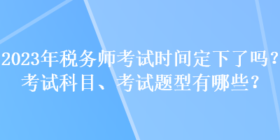 2023年稅務(wù)師考試時(shí)間定下了嗎？考試科目、考試題型有哪些？